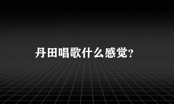 丹田唱歌什么感觉？