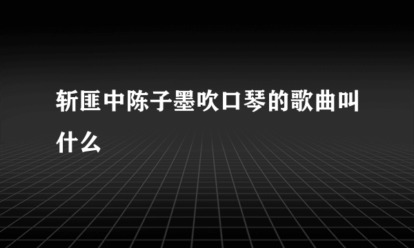 斩匪中陈子墨吹口琴的歌曲叫什么