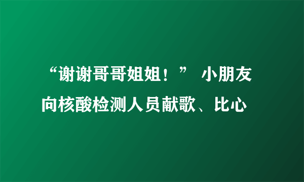 “谢谢哥哥姐姐！” 小朋友向核酸检测人员献歌、比心