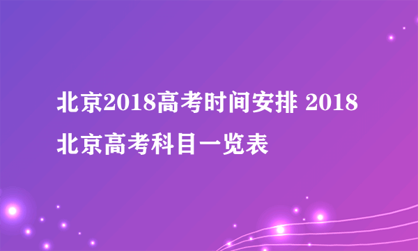 北京2018高考时间安排 2018北京高考科目一览表