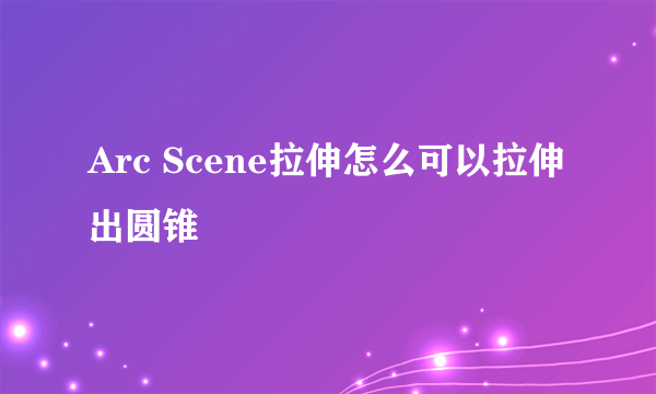 Arc Scene拉伸怎么可以拉伸出圆锥