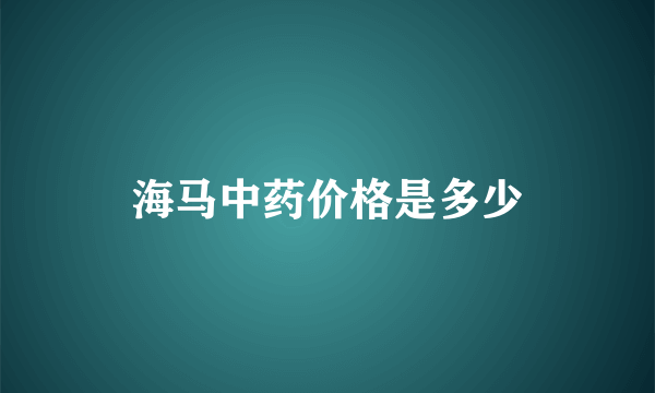 海马中药价格是多少