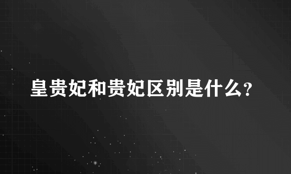 皇贵妃和贵妃区别是什么？