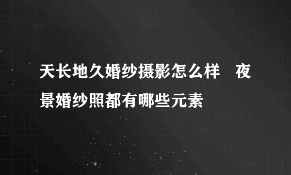 天长地久婚纱摄影怎么样   夜景婚纱照都有哪些元素