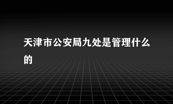 天津市公安局九处是管理什么的