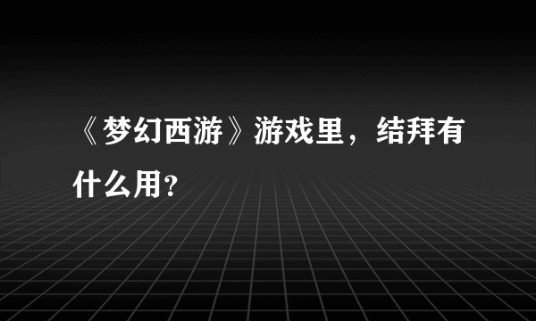 《梦幻西游》游戏里，结拜有什么用？