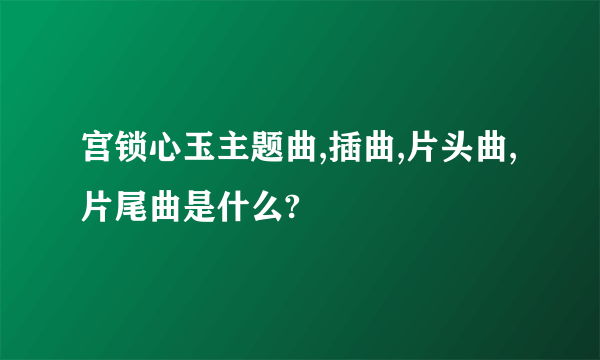 宫锁心玉主题曲,插曲,片头曲,片尾曲是什么?