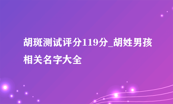 胡斑测试评分119分_胡姓男孩相关名字大全