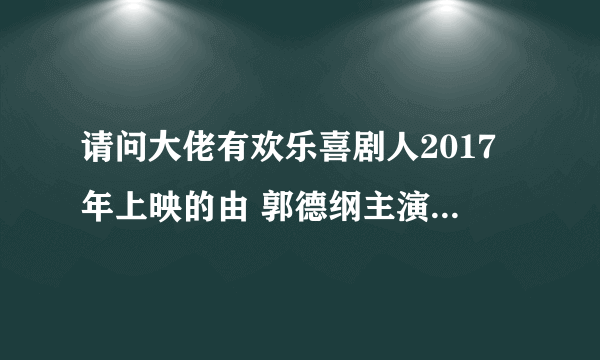 请问大佬有欢乐喜剧人2017年上映的由 郭德纲主演的高清视频在线观看资源吗