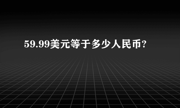 59.99美元等于多少人民币?