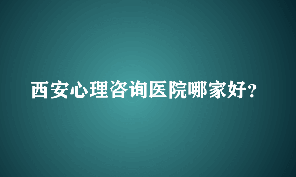 西安心理咨询医院哪家好？