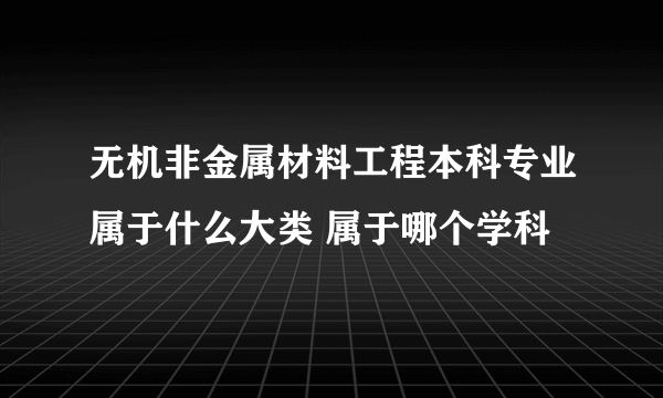 无机非金属材料工程本科专业属于什么大类 属于哪个学科