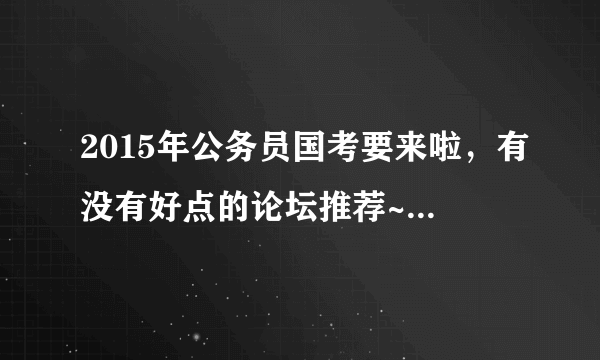 2015年公务员国考要来啦，有没有好点的论坛推荐~特别缺复习材料。