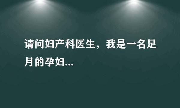 请问妇产科医生，我是一名足月的孕妇...