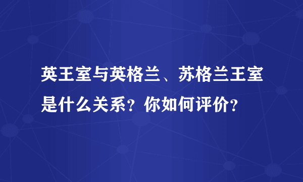 英王室与英格兰、苏格兰王室是什么关系？你如何评价？