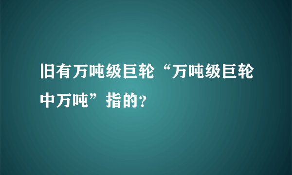 旧有万吨级巨轮“万吨级巨轮中万吨”指的？