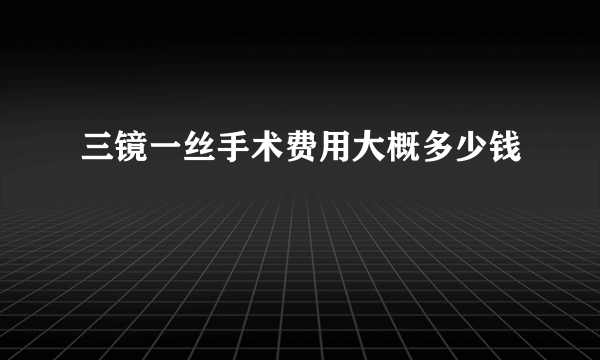 三镜一丝手术费用大概多少钱