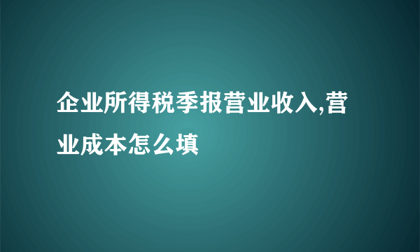 企业所得税季报营业收入,营业成本怎么填