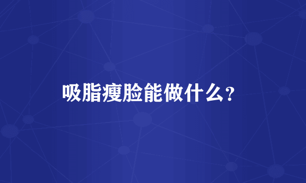 吸脂瘦脸能做什么？