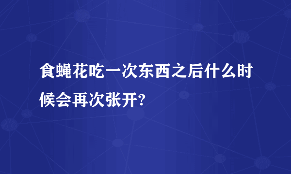 食蝇花吃一次东西之后什么时候会再次张开?