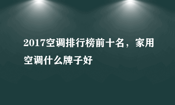 2017空调排行榜前十名，家用空调什么牌子好