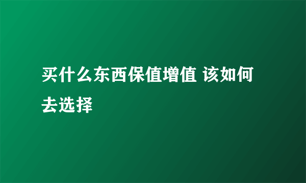 买什么东西保值增值 该如何去选择