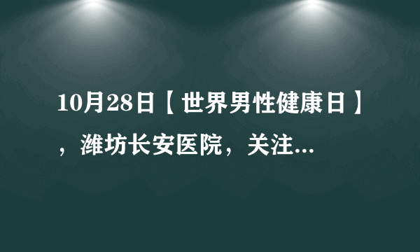 10月28日【世界男性健康日】，潍坊长安医院，关注男性健康！