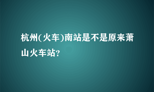 杭州(火车)南站是不是原来萧山火车站？