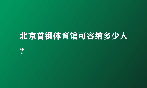 北京首钢体育馆可容纳多少人？