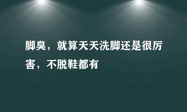 脚臭，就算天天洗脚还是很厉害，不脱鞋都有