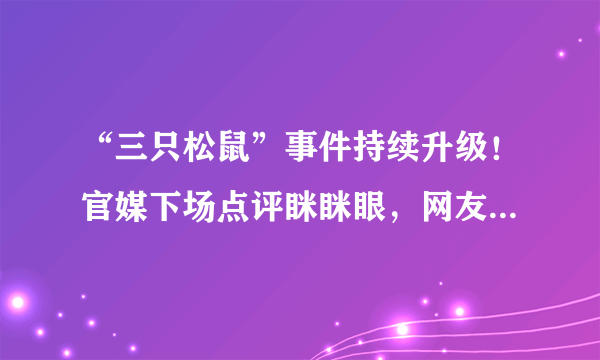 “三只松鼠”事件持续升级！官媒下场点评眯眯眼，网友看法不一