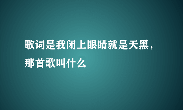 歌词是我闭上眼睛就是天黑，那首歌叫什么