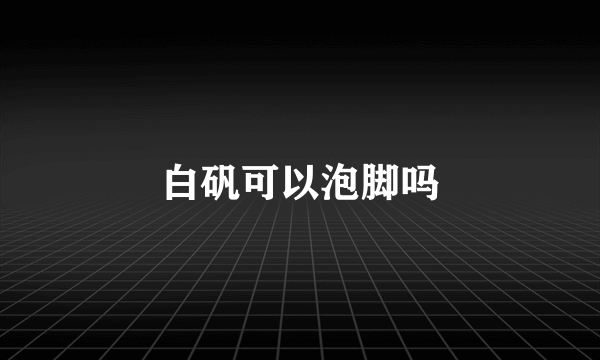 白矾可以泡脚吗