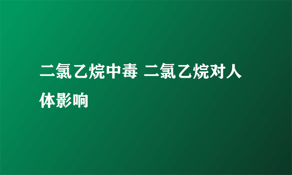 二氯乙烷中毒 二氯乙烷对人体影响