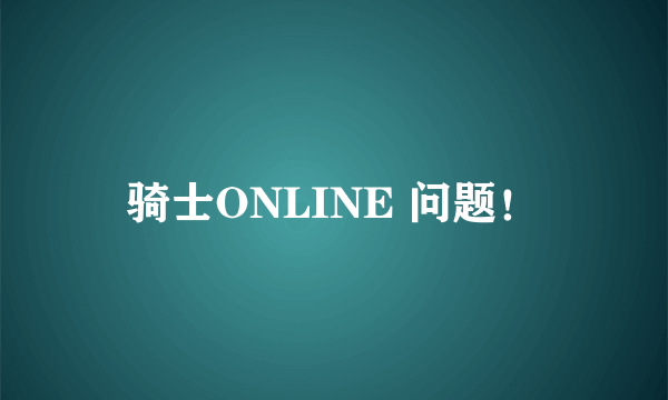 骑士ONLINE 问题！