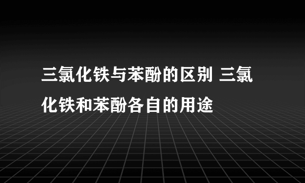 三氯化铁与苯酚的区别 三氯化铁和苯酚各自的用途