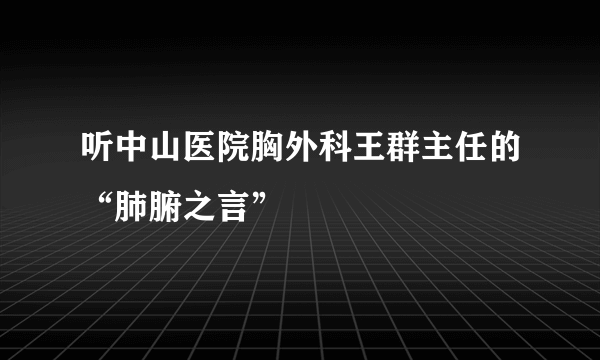 听中山医院胸外科王群主任的“肺腑之言”