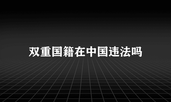 双重国籍在中国违法吗