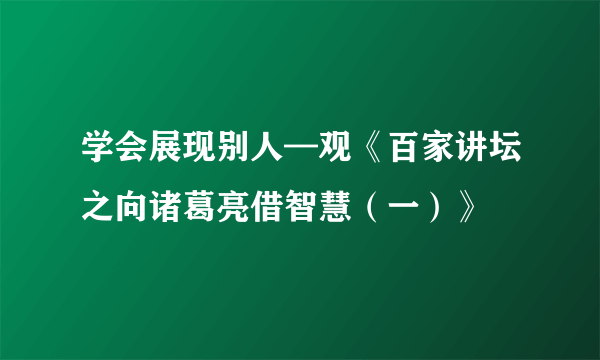 学会展现别人—观《百家讲坛之向诸葛亮借智慧（一）》