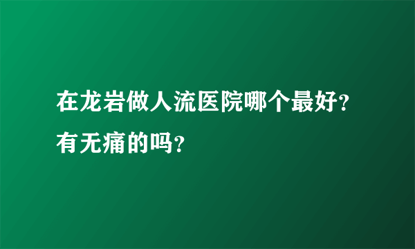 在龙岩做人流医院哪个最好？有无痛的吗？