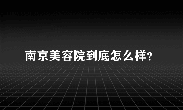 南京美容院到底怎么样？