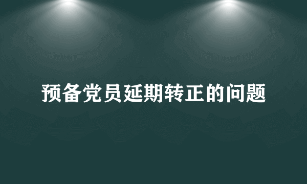 预备党员延期转正的问题