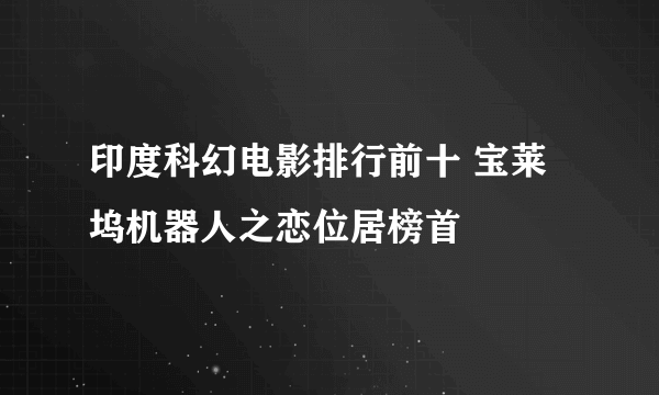 印度科幻电影排行前十 宝莱坞机器人之恋位居榜首