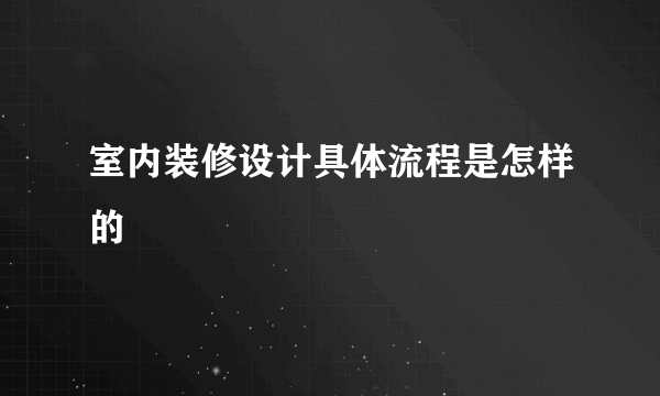 室内装修设计具体流程是怎样的