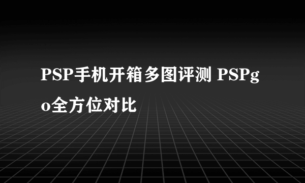 PSP手机开箱多图评测 PSPgo全方位对比