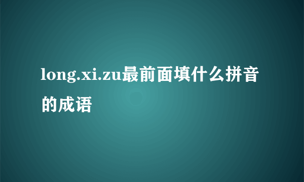 long.xi.zu最前面填什么拼音的成语