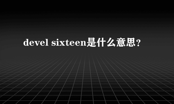 devel sixteen是什么意思？