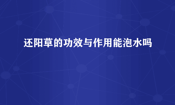 还阳草的功效与作用能泡水吗