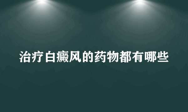 治疗白癜风的药物都有哪些