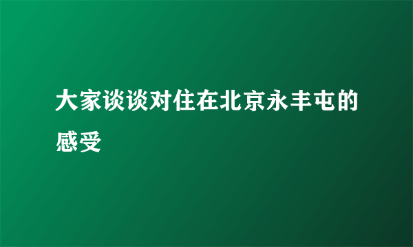 大家谈谈对住在北京永丰屯的感受